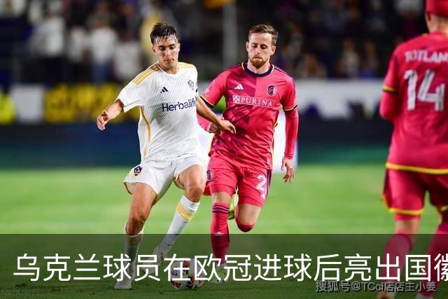 乌克兰球员在欧冠进球后亮出国徽 被黄牌警告